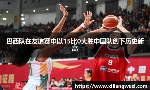 巴西队在友谊赛中以15比0大胜中国队创下历史新高