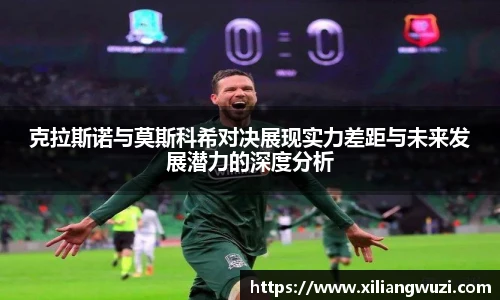 克拉斯诺与莫斯科希对决展现实力差距与未来发展潜力的深度分析