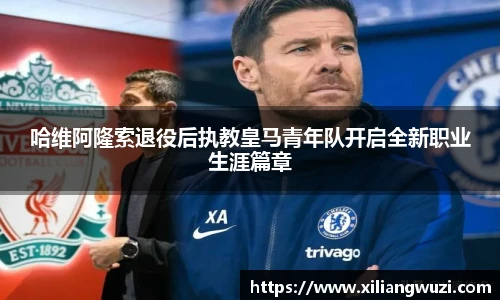 哈维阿隆索退役后执教皇马青年队开启全新职业生涯篇章
