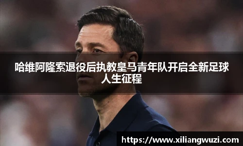 哈维阿隆索退役后执教皇马青年队开启全新足球人生征程