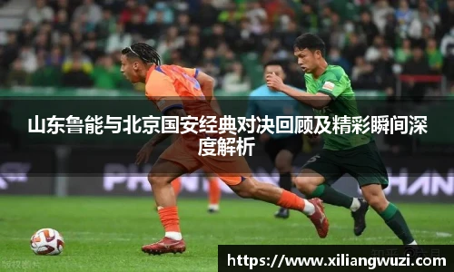 山东鲁能与北京国安经典对决回顾及精彩瞬间深度解析