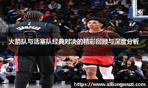 j9网站火箭队与活塞队经典对决的精彩回顾与深度分析